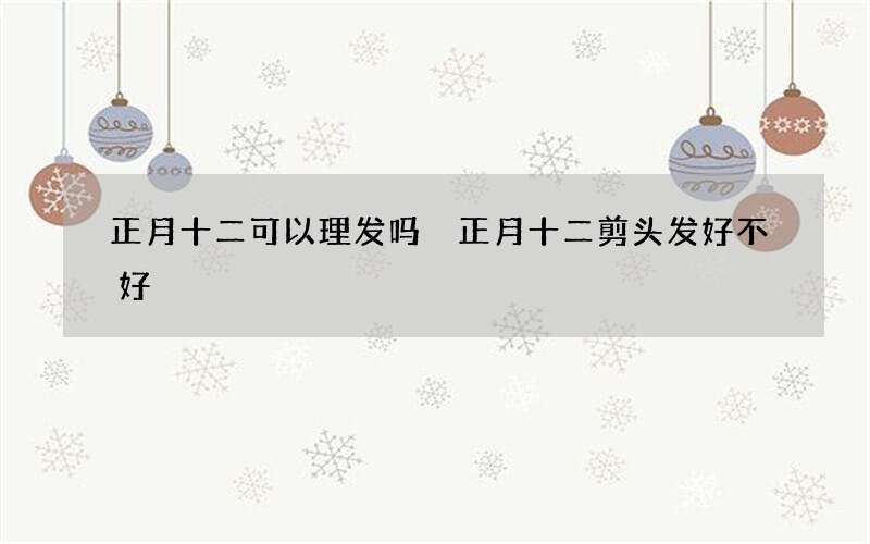 正月十二可以理发吗 正月十二剪头发好不好